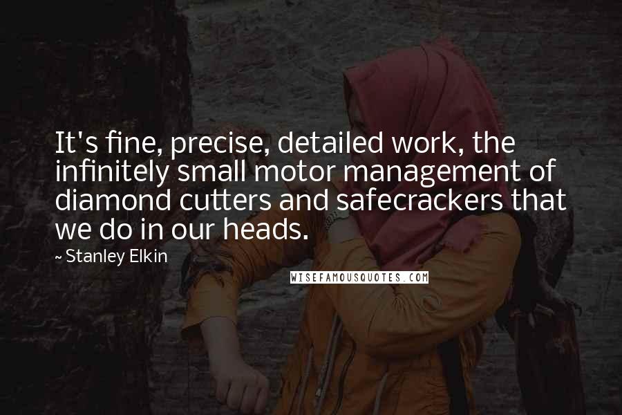 Stanley Elkin Quotes: It's fine, precise, detailed work, the infinitely small motor management of diamond cutters and safecrackers that we do in our heads.