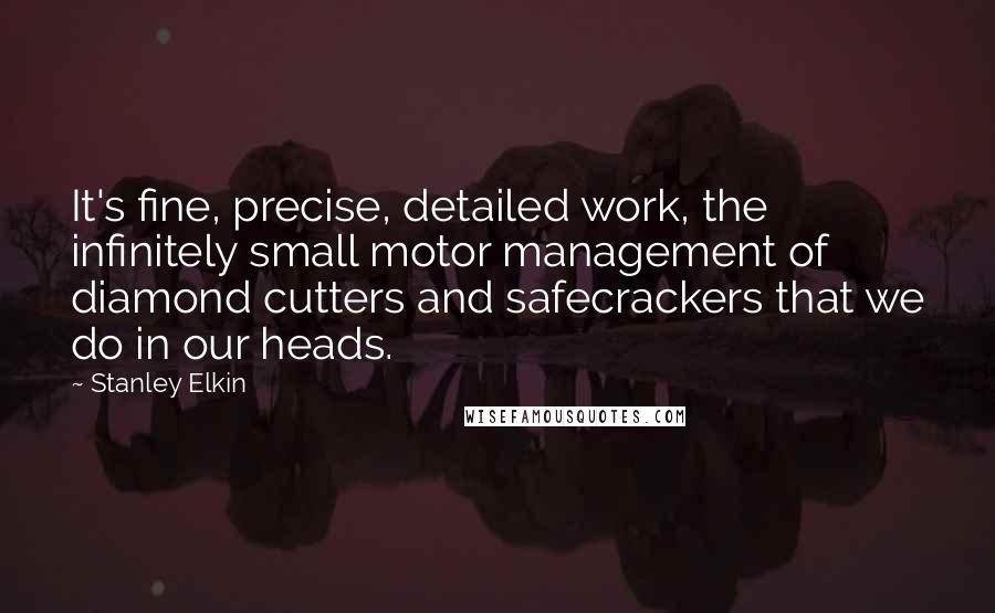 Stanley Elkin Quotes: It's fine, precise, detailed work, the infinitely small motor management of diamond cutters and safecrackers that we do in our heads.