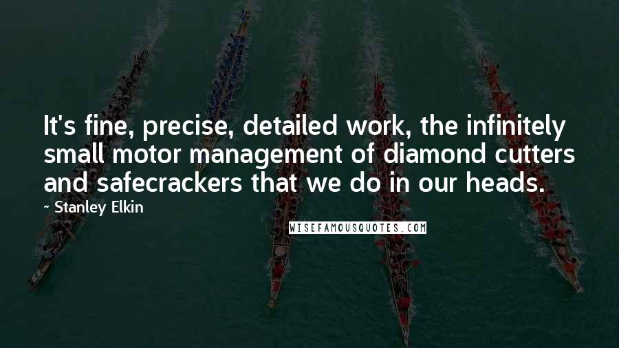 Stanley Elkin Quotes: It's fine, precise, detailed work, the infinitely small motor management of diamond cutters and safecrackers that we do in our heads.