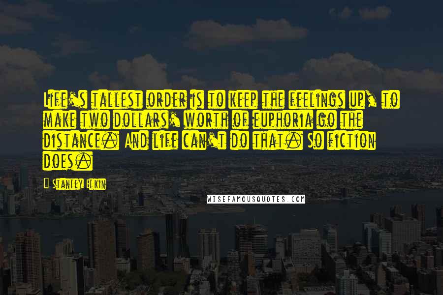 Stanley Elkin Quotes: Life's tallest order is to keep the feelings up, to make two dollars' worth of euphoria go the distance. And life can't do that. So fiction does.