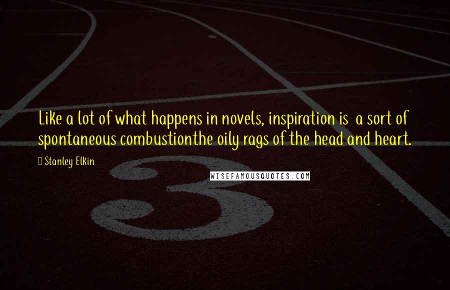 Stanley Elkin Quotes: Like a lot of what happens in novels, inspiration is a sort of spontaneous combustionthe oily rags of the head and heart.