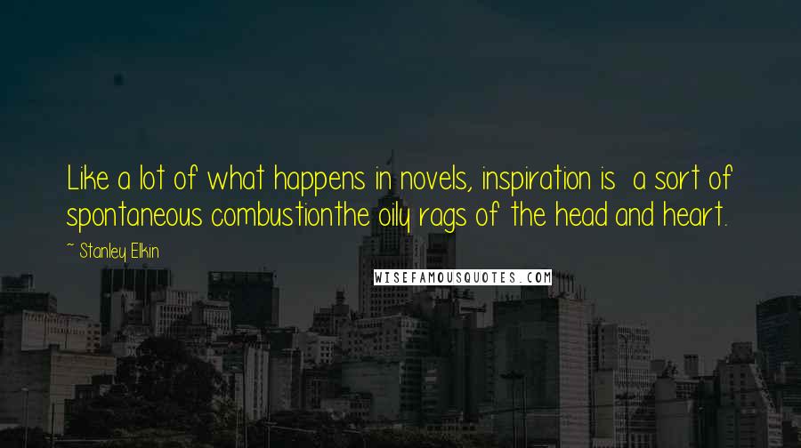Stanley Elkin Quotes: Like a lot of what happens in novels, inspiration is a sort of spontaneous combustionthe oily rags of the head and heart.