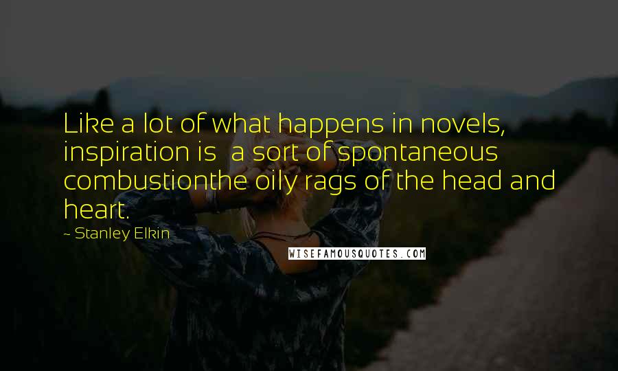 Stanley Elkin Quotes: Like a lot of what happens in novels, inspiration is a sort of spontaneous combustionthe oily rags of the head and heart.