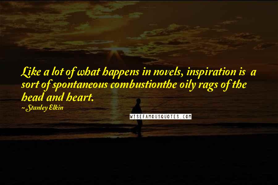 Stanley Elkin Quotes: Like a lot of what happens in novels, inspiration is  a sort of spontaneous combustionthe oily rags of the head and heart.