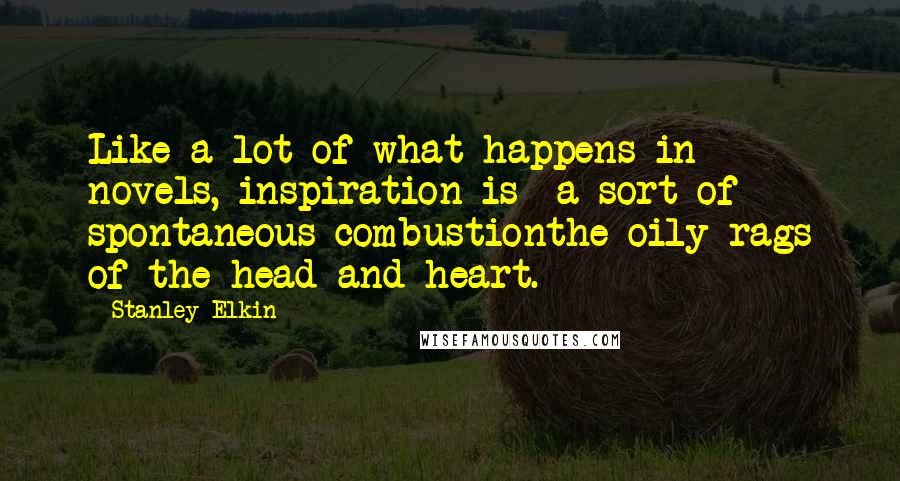 Stanley Elkin Quotes: Like a lot of what happens in novels, inspiration is  a sort of spontaneous combustionthe oily rags of the head and heart.