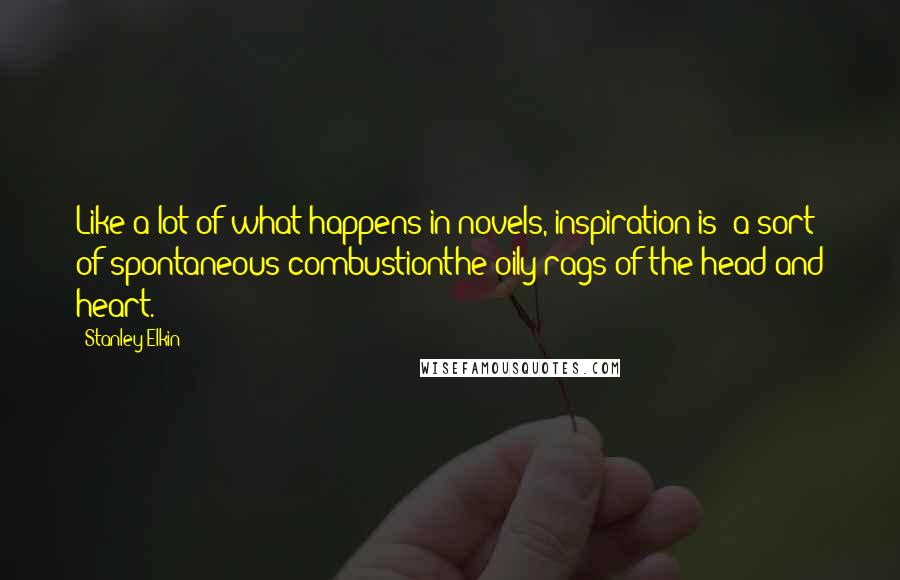 Stanley Elkin Quotes: Like a lot of what happens in novels, inspiration is a sort of spontaneous combustionthe oily rags of the head and heart.