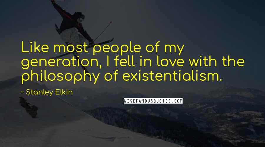 Stanley Elkin Quotes: Like most people of my generation, I fell in love with the philosophy of existentialism.