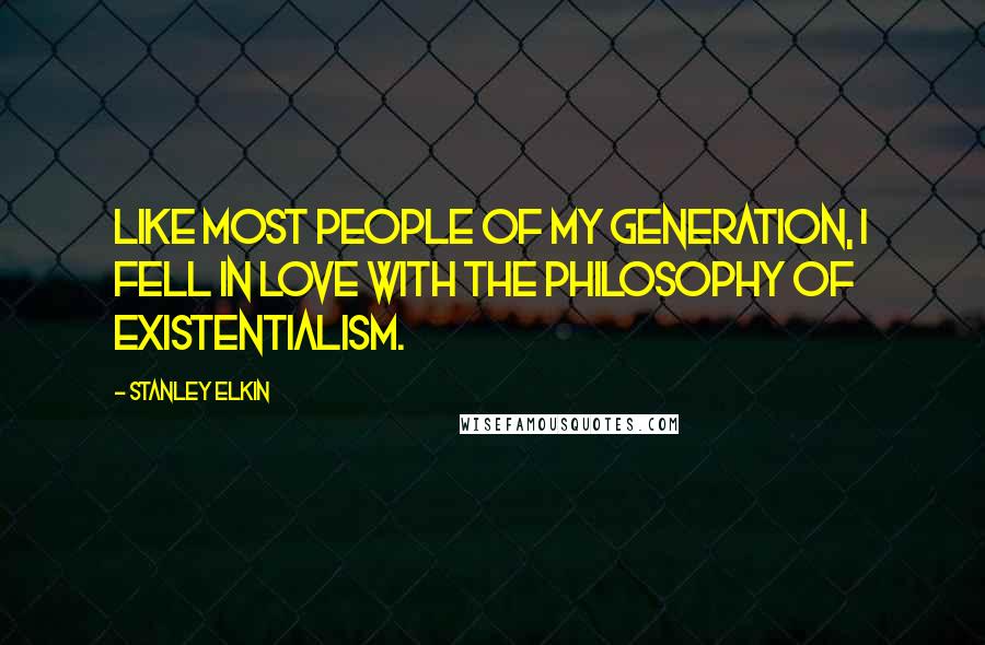 Stanley Elkin Quotes: Like most people of my generation, I fell in love with the philosophy of existentialism.