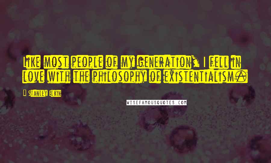 Stanley Elkin Quotes: Like most people of my generation, I fell in love with the philosophy of existentialism.