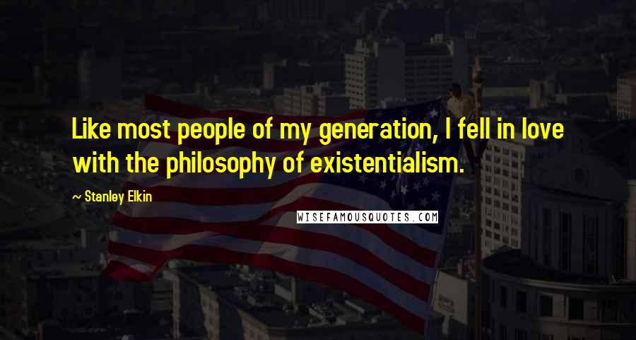 Stanley Elkin Quotes: Like most people of my generation, I fell in love with the philosophy of existentialism.