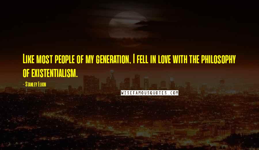 Stanley Elkin Quotes: Like most people of my generation, I fell in love with the philosophy of existentialism.