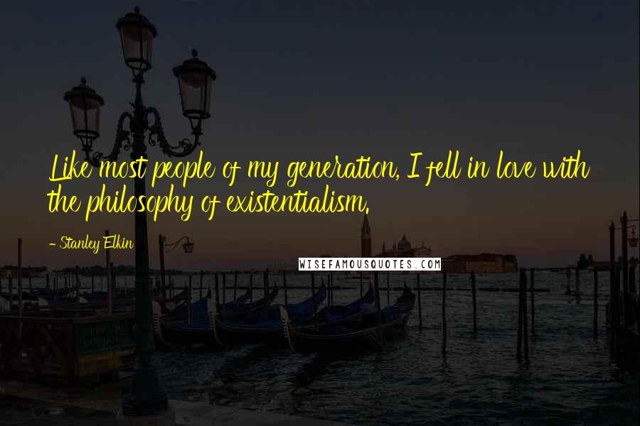 Stanley Elkin Quotes: Like most people of my generation, I fell in love with the philosophy of existentialism.