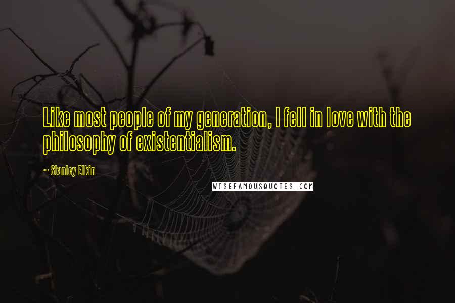 Stanley Elkin Quotes: Like most people of my generation, I fell in love with the philosophy of existentialism.