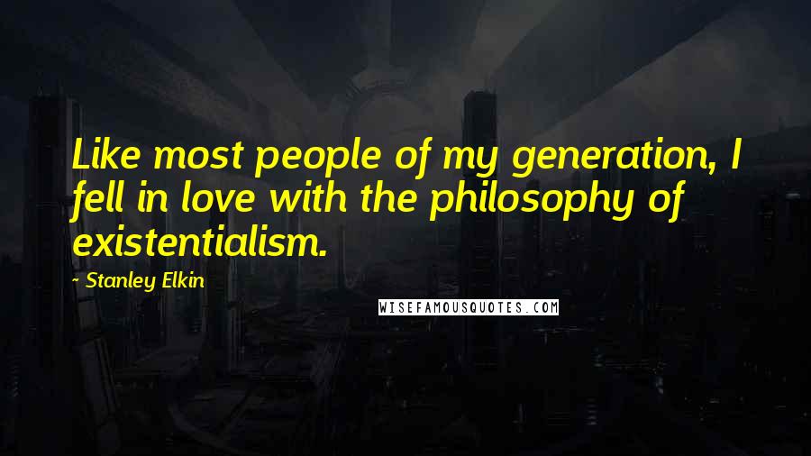 Stanley Elkin Quotes: Like most people of my generation, I fell in love with the philosophy of existentialism.