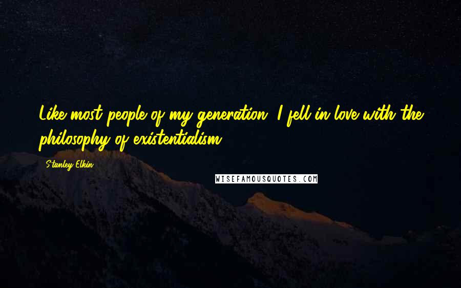 Stanley Elkin Quotes: Like most people of my generation, I fell in love with the philosophy of existentialism.