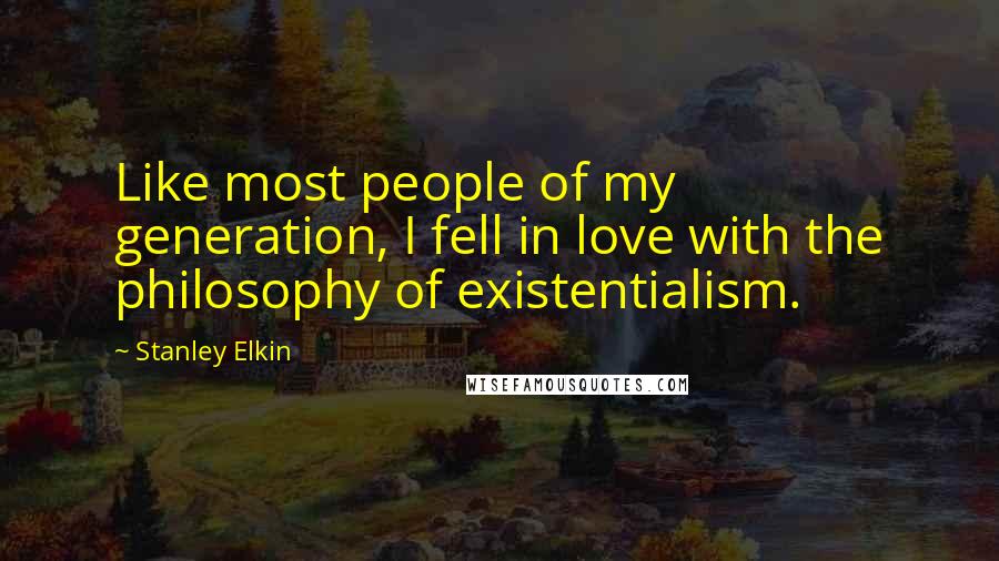 Stanley Elkin Quotes: Like most people of my generation, I fell in love with the philosophy of existentialism.