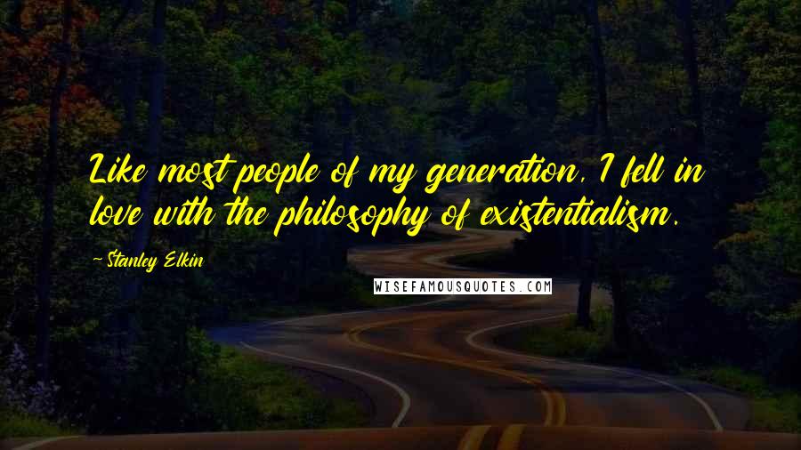 Stanley Elkin Quotes: Like most people of my generation, I fell in love with the philosophy of existentialism.