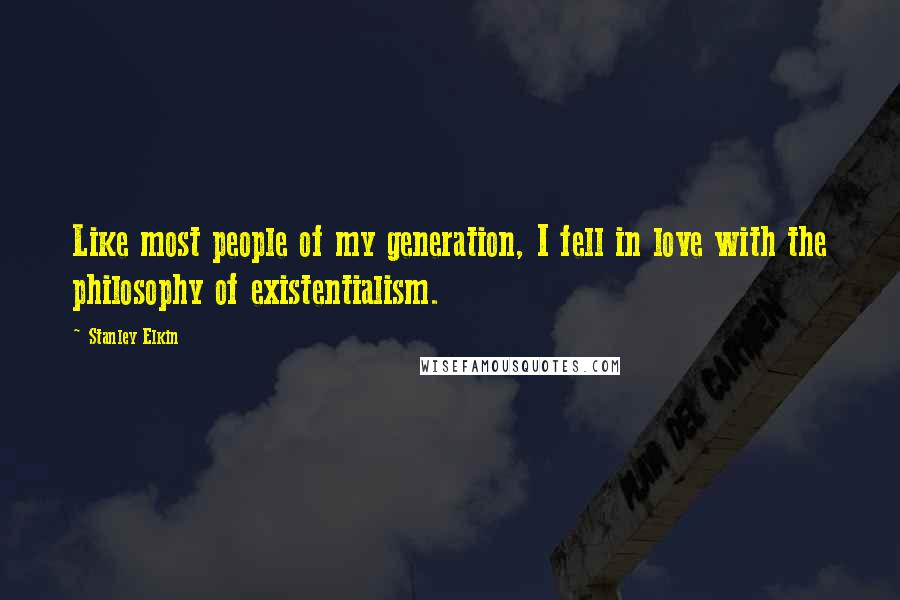 Stanley Elkin Quotes: Like most people of my generation, I fell in love with the philosophy of existentialism.