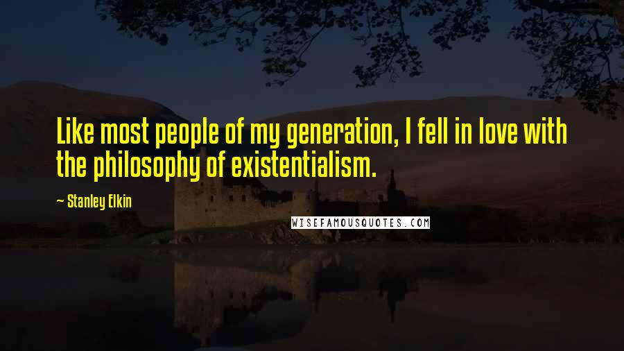 Stanley Elkin Quotes: Like most people of my generation, I fell in love with the philosophy of existentialism.