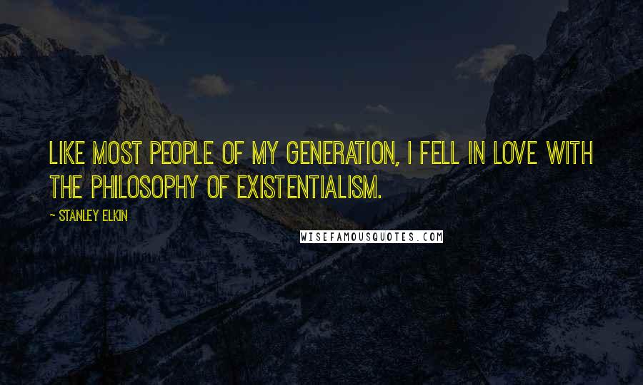 Stanley Elkin Quotes: Like most people of my generation, I fell in love with the philosophy of existentialism.