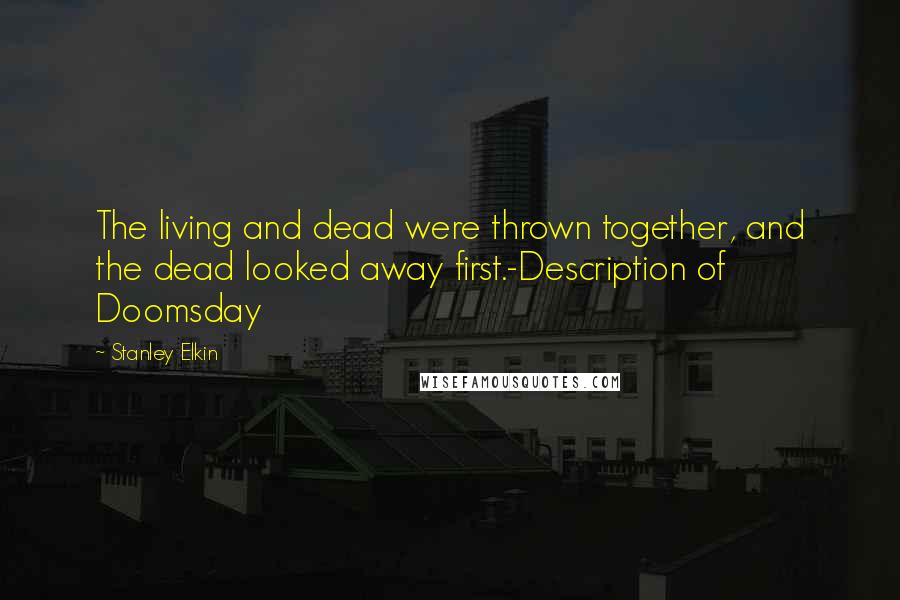 Stanley Elkin Quotes: The living and dead were thrown together, and the dead looked away first.-Description of Doomsday
