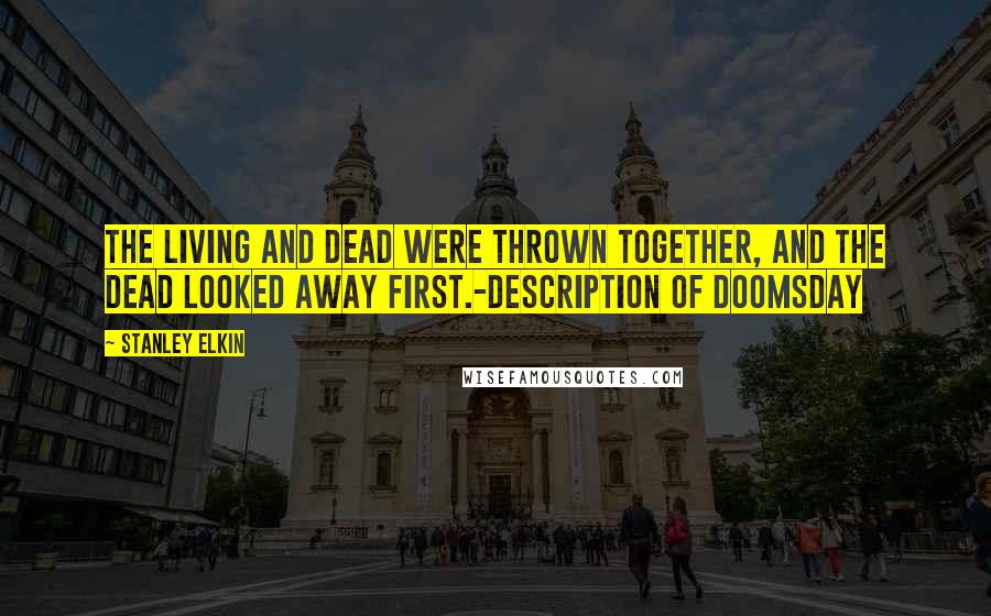 Stanley Elkin Quotes: The living and dead were thrown together, and the dead looked away first.-Description of Doomsday