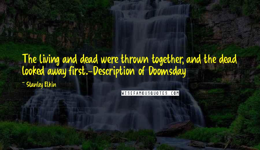 Stanley Elkin Quotes: The living and dead were thrown together, and the dead looked away first.-Description of Doomsday