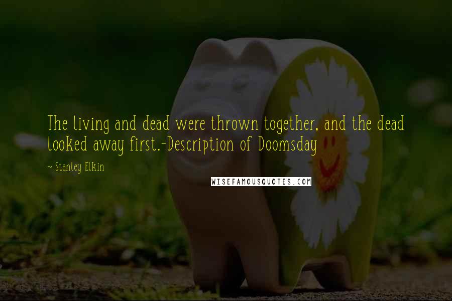 Stanley Elkin Quotes: The living and dead were thrown together, and the dead looked away first.-Description of Doomsday