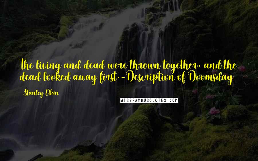 Stanley Elkin Quotes: The living and dead were thrown together, and the dead looked away first.-Description of Doomsday