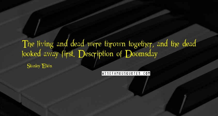 Stanley Elkin Quotes: The living and dead were thrown together, and the dead looked away first.-Description of Doomsday