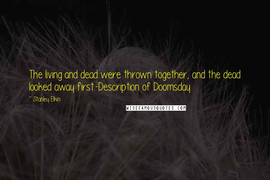 Stanley Elkin Quotes: The living and dead were thrown together, and the dead looked away first.-Description of Doomsday