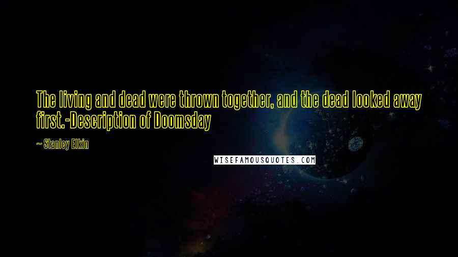 Stanley Elkin Quotes: The living and dead were thrown together, and the dead looked away first.-Description of Doomsday