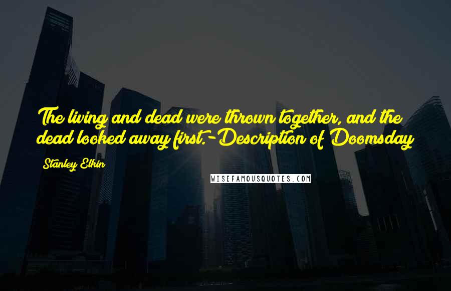 Stanley Elkin Quotes: The living and dead were thrown together, and the dead looked away first.-Description of Doomsday