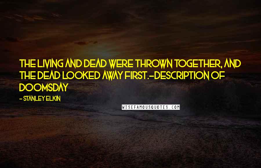 Stanley Elkin Quotes: The living and dead were thrown together, and the dead looked away first.-Description of Doomsday