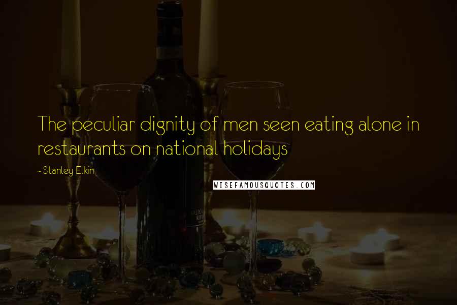 Stanley Elkin Quotes: The peculiar dignity of men seen eating alone in restaurants on national holidays