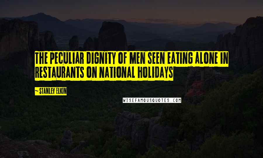 Stanley Elkin Quotes: The peculiar dignity of men seen eating alone in restaurants on national holidays