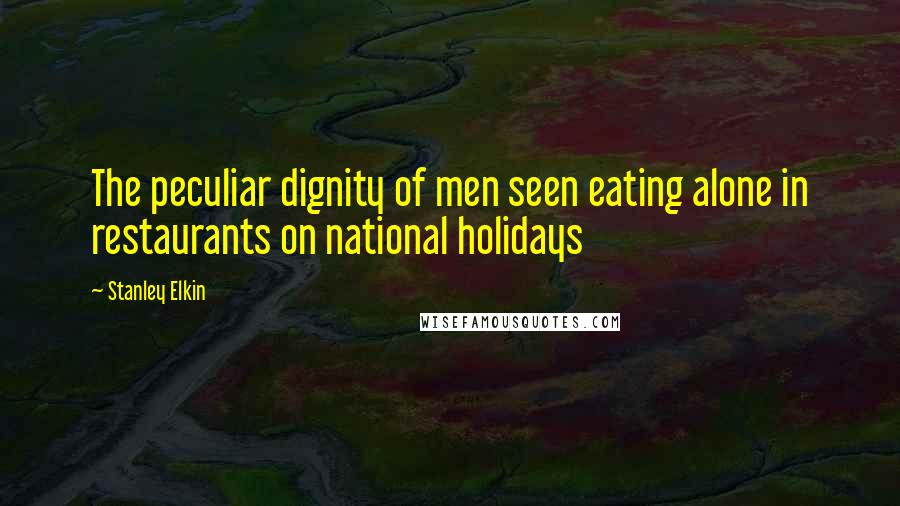 Stanley Elkin Quotes: The peculiar dignity of men seen eating alone in restaurants on national holidays