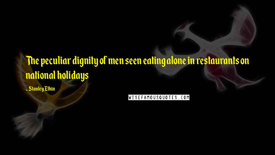 Stanley Elkin Quotes: The peculiar dignity of men seen eating alone in restaurants on national holidays