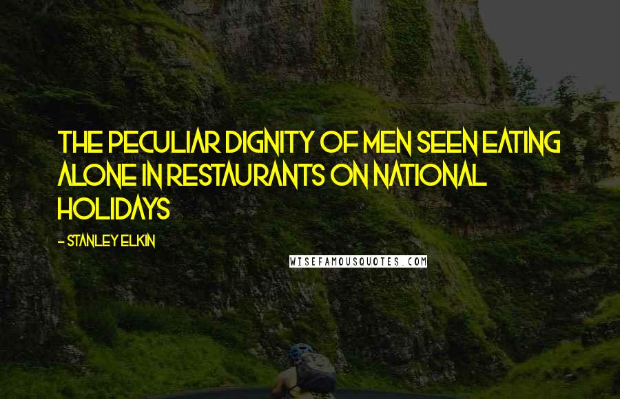 Stanley Elkin Quotes: The peculiar dignity of men seen eating alone in restaurants on national holidays