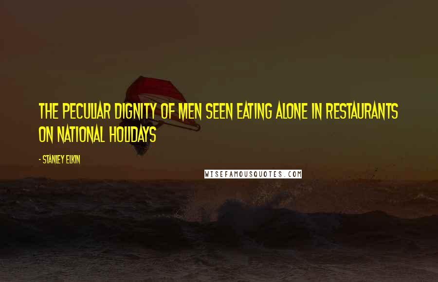 Stanley Elkin Quotes: The peculiar dignity of men seen eating alone in restaurants on national holidays