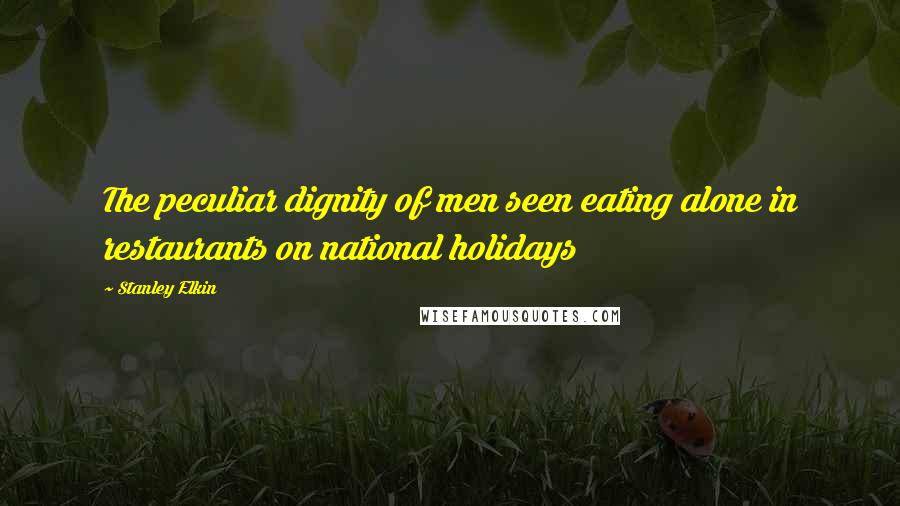 Stanley Elkin Quotes: The peculiar dignity of men seen eating alone in restaurants on national holidays