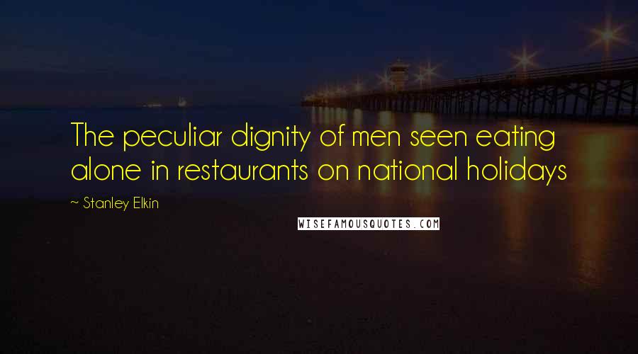 Stanley Elkin Quotes: The peculiar dignity of men seen eating alone in restaurants on national holidays