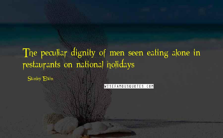 Stanley Elkin Quotes: The peculiar dignity of men seen eating alone in restaurants on national holidays