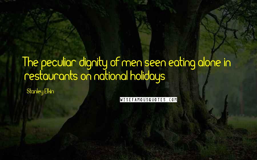 Stanley Elkin Quotes: The peculiar dignity of men seen eating alone in restaurants on national holidays