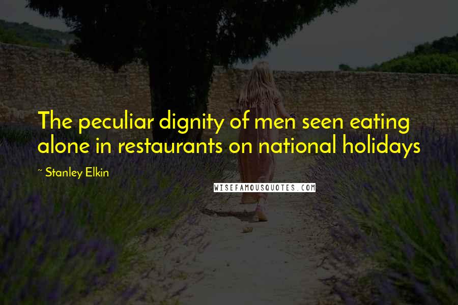 Stanley Elkin Quotes: The peculiar dignity of men seen eating alone in restaurants on national holidays