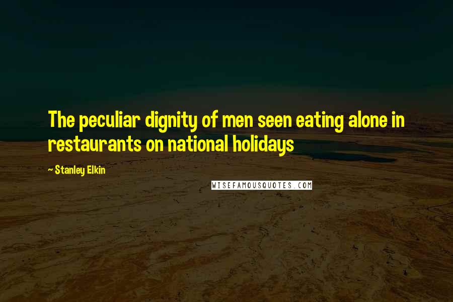 Stanley Elkin Quotes: The peculiar dignity of men seen eating alone in restaurants on national holidays