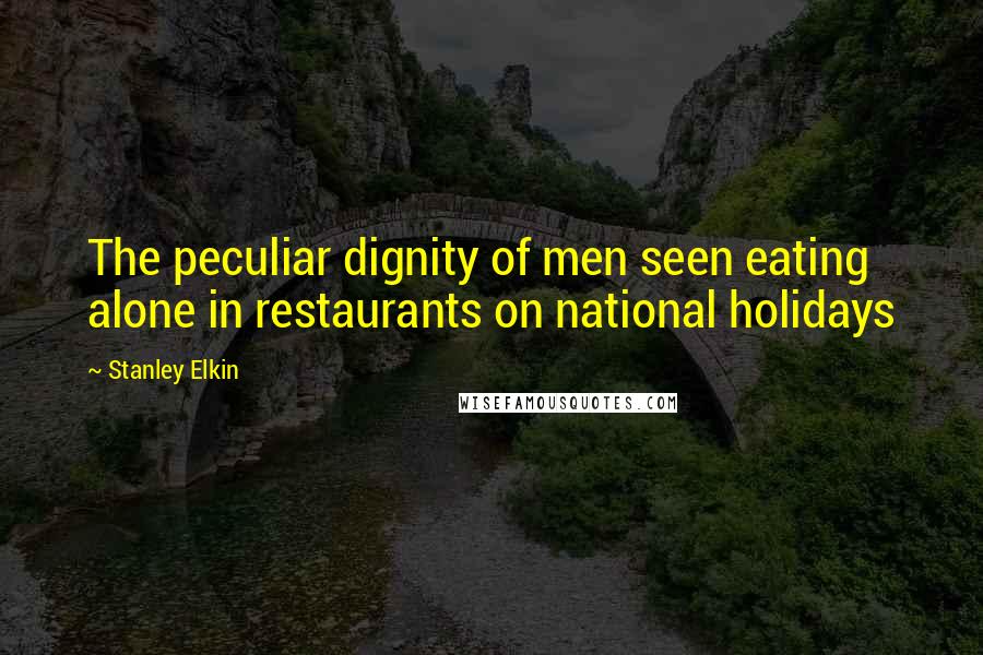 Stanley Elkin Quotes: The peculiar dignity of men seen eating alone in restaurants on national holidays