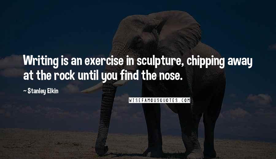 Stanley Elkin Quotes: Writing is an exercise in sculpture, chipping away at the rock until you find the nose.