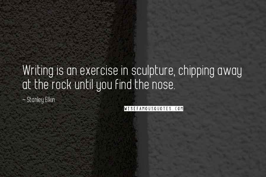 Stanley Elkin Quotes: Writing is an exercise in sculpture, chipping away at the rock until you find the nose.