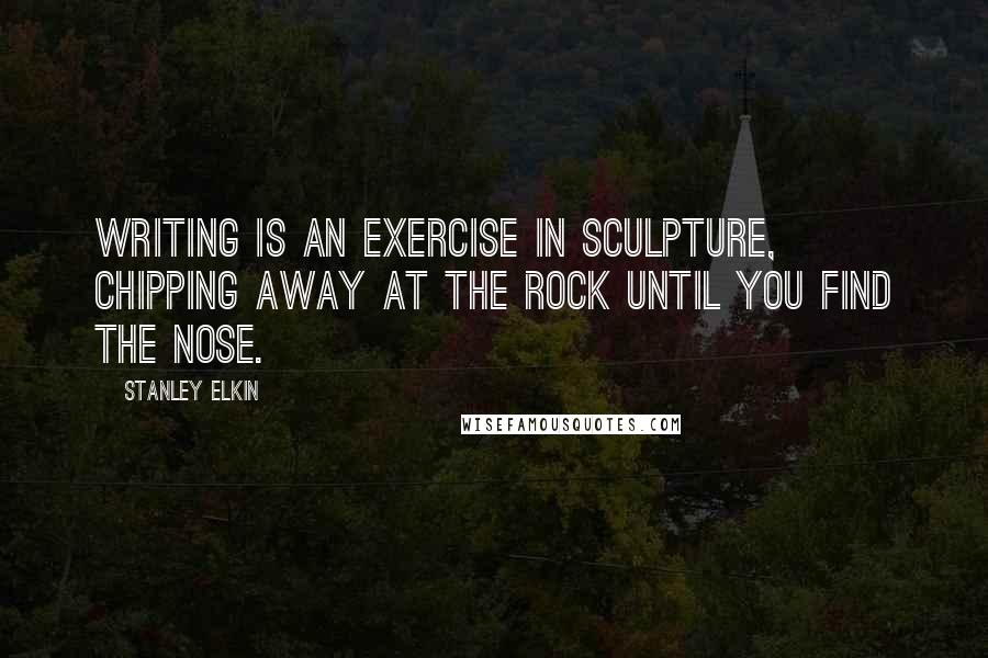 Stanley Elkin Quotes: Writing is an exercise in sculpture, chipping away at the rock until you find the nose.